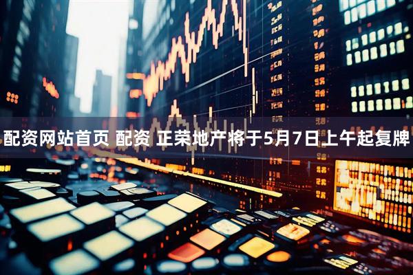 配资网站首页 配资 正荣地产将于5月7日上午起复牌