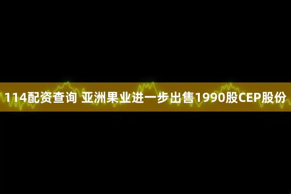114配资查询 亚洲果业进一步出售1990股CEP股份