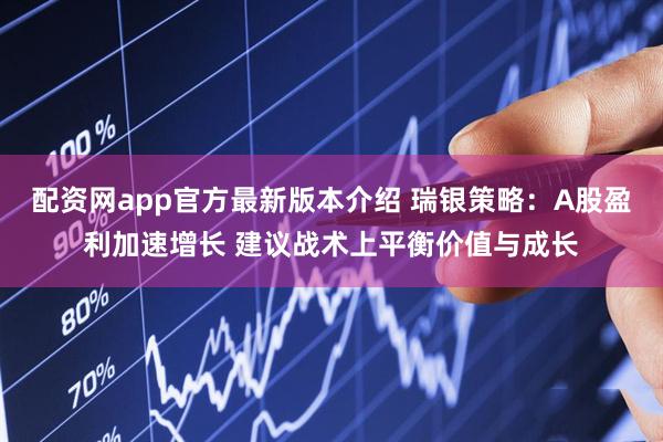 配资网app官方最新版本介绍 瑞银策略：A股盈利加速增长 建议战术上平衡价值与成长