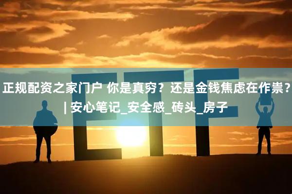 正规配资之家门户 你是真穷？还是金钱焦虑在作祟？| 安心笔记_安全感_砖头_房子