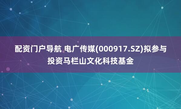 配资门户导航 电广传媒(000917.SZ)拟参与投资马栏山文化科技基金