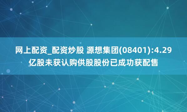 网上配资_配资炒股 源想集团(08401):4.29亿股未获认购供股股份已成功获配售