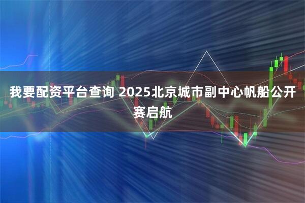 我要配资平台查询 2025北京城市副中心帆船公开赛启航