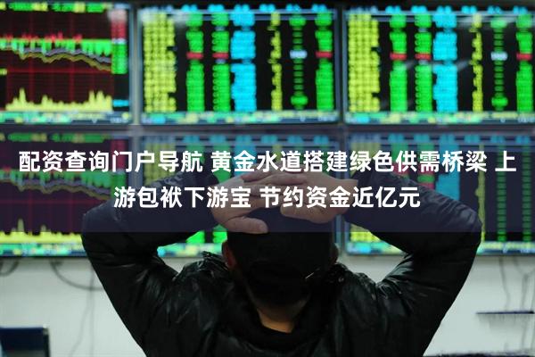 配资查询门户导航 黄金水道搭建绿色供需桥梁 上游包袱下游宝 节约资金近亿元