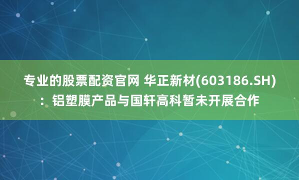 专业的股票配资官网 华正新材(603186.SH)：铝塑膜产品与国轩高科暂未开展合作