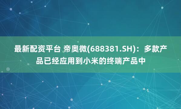 最新配资平台 帝奥微(688381.SH)：多款产品已经应用到小米的终端产品中