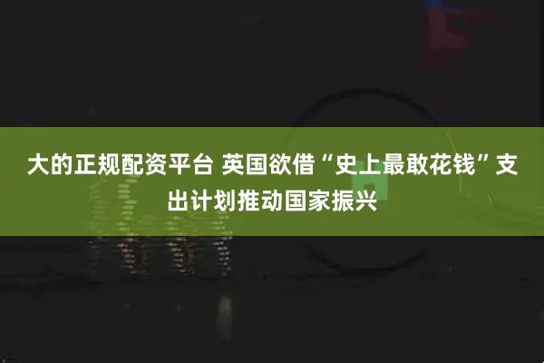 大的正规配资平台 英国欲借“史上最敢花钱”支出计划推动国家振兴