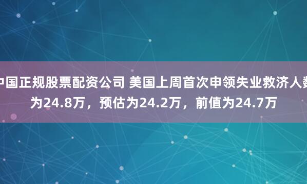 中国正规股票配资公司 美国上周首次申领失业救济人数为24.8万，预估为24.2万，前值为24.7万