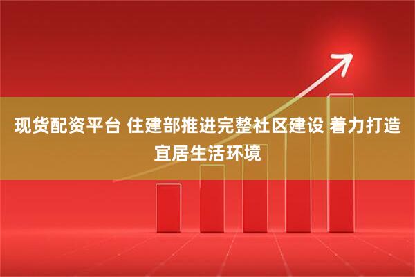 现货配资平台 住建部推进完整社区建设 着力打造宜居生活环境