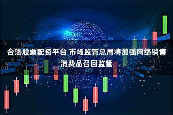 合法股票配资平台 市场监管总局将加强网络销售消费品召回监管