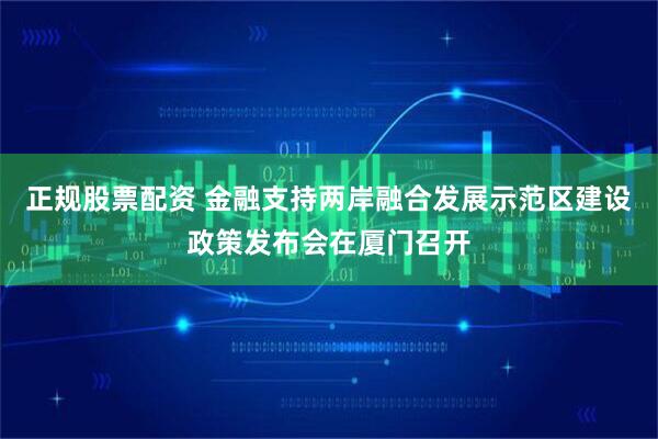 正规股票配资 金融支持两岸融合发展示范区建设政策发布会在厦门召开