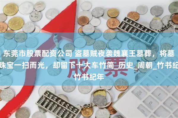 东莞市股票配资公司 盗墓贼夜袭魏襄王墓葬，将墓中珠宝一扫而光，却留下十大车竹简_历史_周朝_竹书纪年