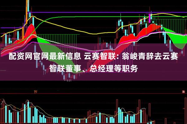 配资网官网最新信息 云赛智联: 翁峻青辞去云赛智联董事、总经理等职务
