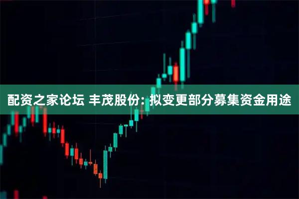 配资之家论坛 丰茂股份: 拟变更部分募集资金用途