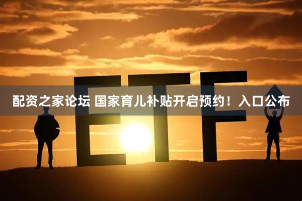 配资之家论坛 国家育儿补贴开启预约！入口公布
