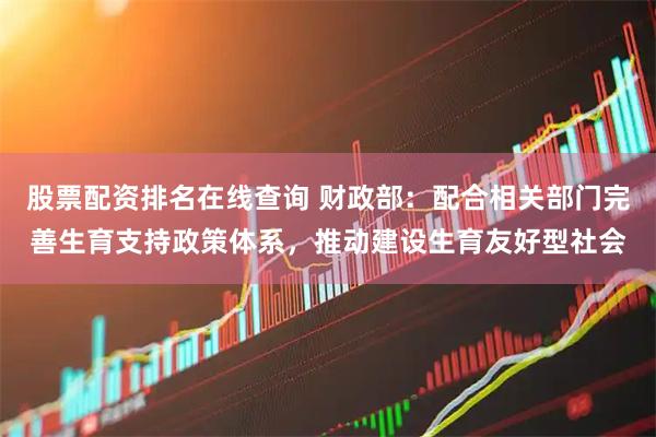 股票配资排名在线查询 财政部：配合相关部门完善生育支持政策体系，推动建设生育友好型社会