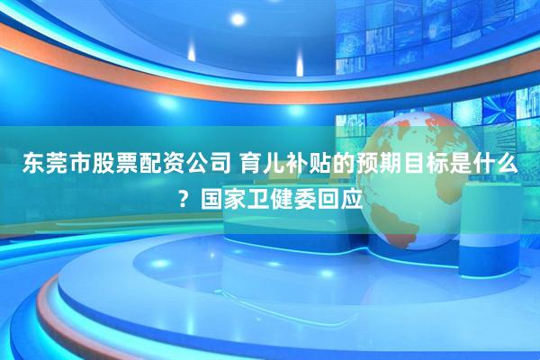 东莞市股票配资公司 育儿补贴的预期目标是什么？国家卫健委回应