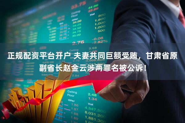 正规配资平台开户 夫妻共同巨额受贿，甘肃省原副省长赵金云涉两罪名被公诉！