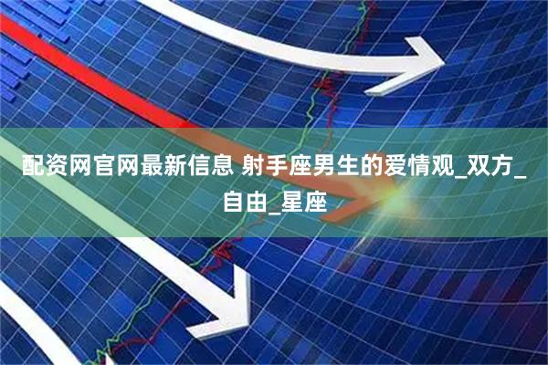 配资网官网最新信息 射手座男生的爱情观_双方_自由_星座