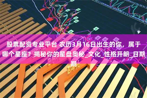 股票配资专业平台 农历3月16日出生的你，属于哪个星座？揭秘你的星盘奥秘_文化_性格开朗_日期
