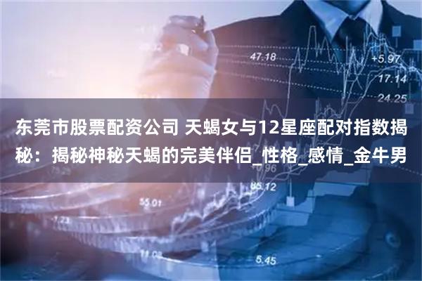 东莞市股票配资公司 天蝎女与12星座配对指数揭秘：揭秘神秘天蝎的完美伴侣_性格_感情_金牛男