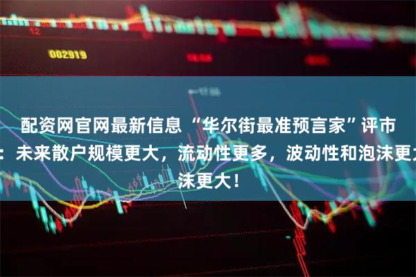 配资网官网最新信息 “华尔街最准预言家”评市场：未来散户规模更大，流动性更多，波动性和泡沫更大！