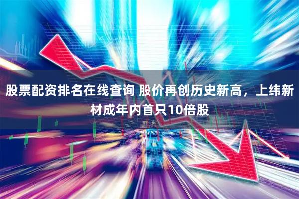 股票配资排名在线查询 股价再创历史新高，上纬新材成年内首只10倍股