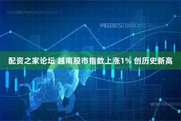 配资之家论坛 越南股市指数上涨1% 创历史新高