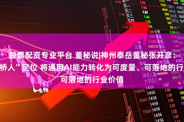 股票配资专业平台 董秘说|神州泰岳董秘张开彦：以“架桥人”定位 将通用AI能力转化为可度量、可落地的行业价值