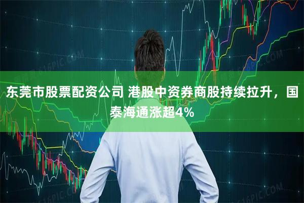 东莞市股票配资公司 港股中资券商股持续拉升，国泰海通涨超4%