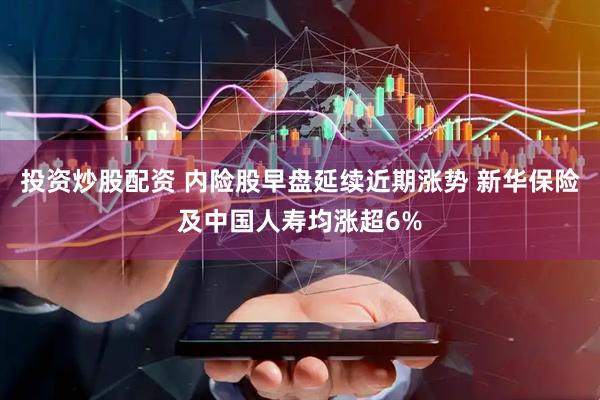 投资炒股配资 内险股早盘延续近期涨势 新华保险及中国人寿均涨超6%