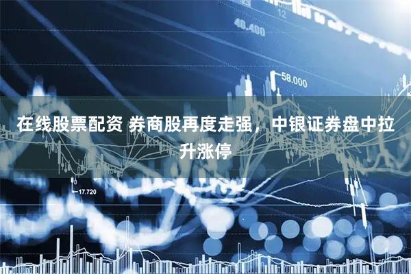 在线股票配资 券商股再度走强，中银证券盘中拉升涨停