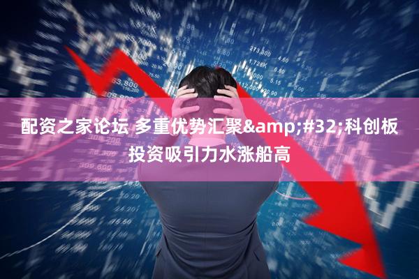 配资之家论坛 多重优势汇聚&#32;科创板投资吸引力水涨船高