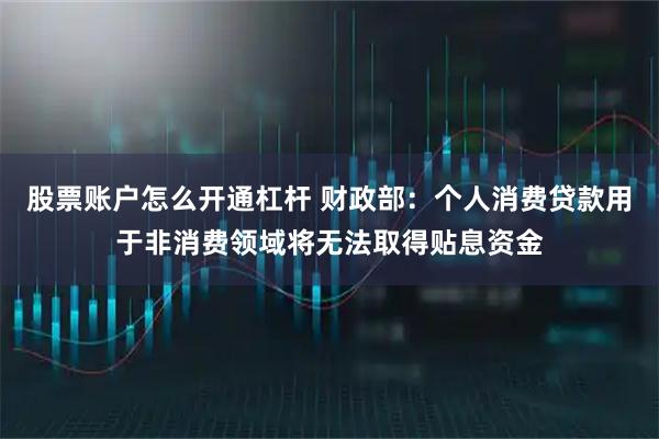 股票账户怎么开通杠杆 财政部：个人消费贷款用于非消费领域将无法取得贴息资金