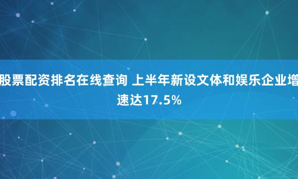 股票配资排名在线查询 上半年新设文体和娱乐企业增速达17.5%
