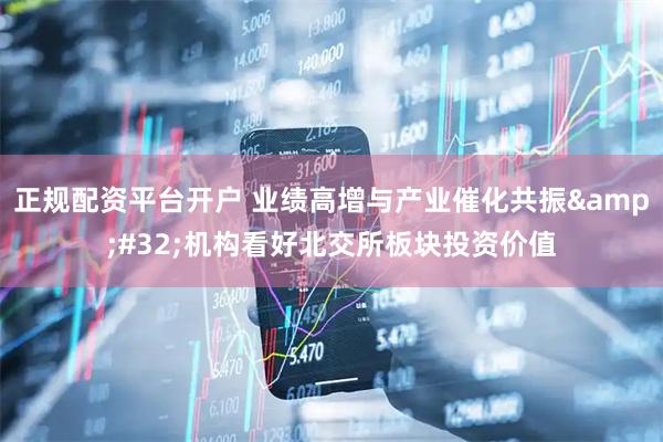 正规配资平台开户 业绩高增与产业催化共振&#32;机构看好北交所板块投资价值