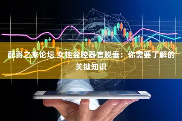 配资之家论坛 女性盆腔器官脱垂：你需要了解的关键知识