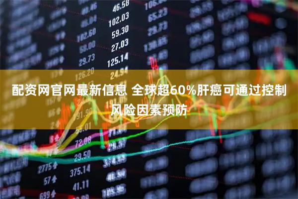 配资网官网最新信息 全球超60%肝癌可通过控制风险因素预防