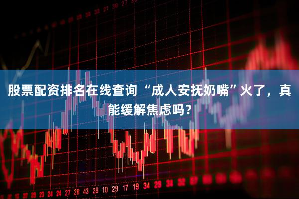 股票配资排名在线查询 “成人安抚奶嘴”火了，真能缓解焦虑吗？