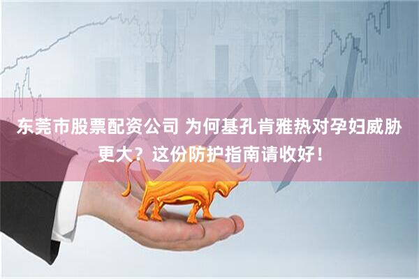 东莞市股票配资公司 为何基孔肯雅热对孕妇威胁更大？这份防护指南请收好！