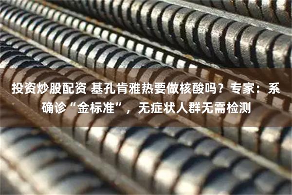 投资炒股配资 基孔肯雅热要做核酸吗？专家：系确诊“金标准”，无症状人群无需检测