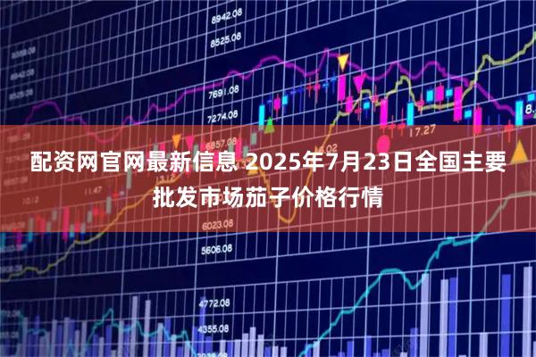 配资网官网最新信息 2025年7月23日全国主要批发市场茄子价格行情