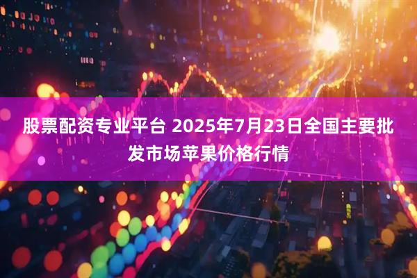 股票配资专业平台 2025年7月23日全国主要批发市场苹果价格行情