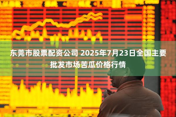 东莞市股票配资公司 2025年7月23日全国主要批发市场苦瓜价格行情