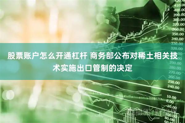 股票账户怎么开通杠杆 商务部公布对稀土相关技术实施出口管制的决定