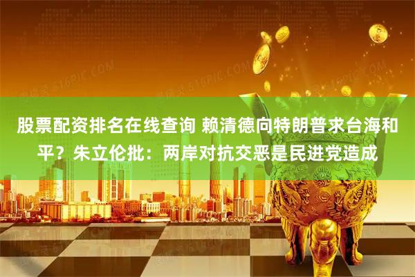 股票配资排名在线查询 赖清德向特朗普求台海和平？朱立伦批：两岸对抗交恶是民进党造成