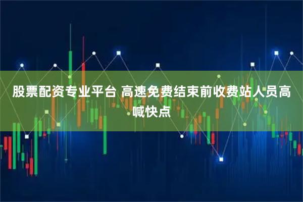 股票配资专业平台 高速免费结束前收费站人员高喊快点