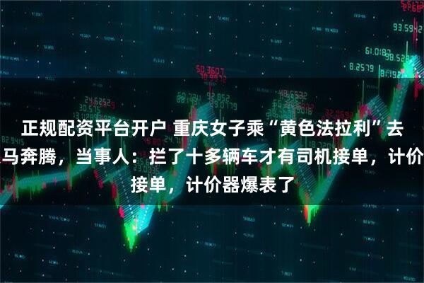 正规配资平台开户 重庆女子乘“黄色法拉利”去内蒙古策马奔腾，当事人：拦了十多辆车才有司机接单，计价器爆表了
